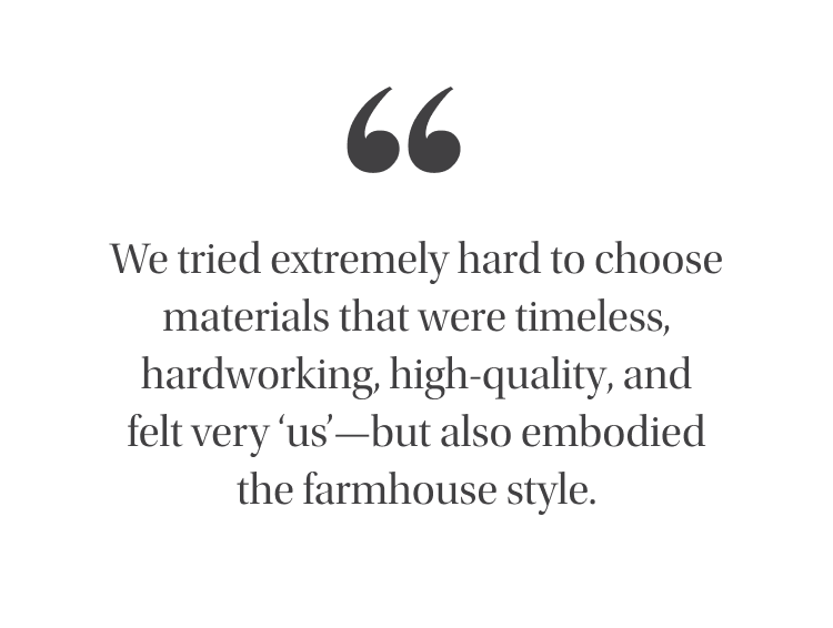 "We tried extremely hard to choose materials that were timeless, hardworking, high-quality, and felt very 'us' - but also embodied the farmhouse style." - Emily Henderson