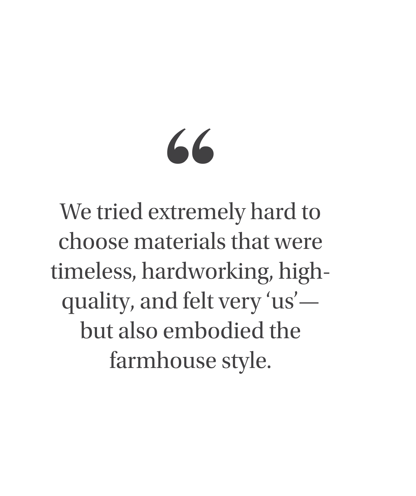 "We tried extremely hard to choose materials that were timeless, hardworking, high-quality, and felt very 'us' - but also embodied the farmhouse style." - Emily Henderson