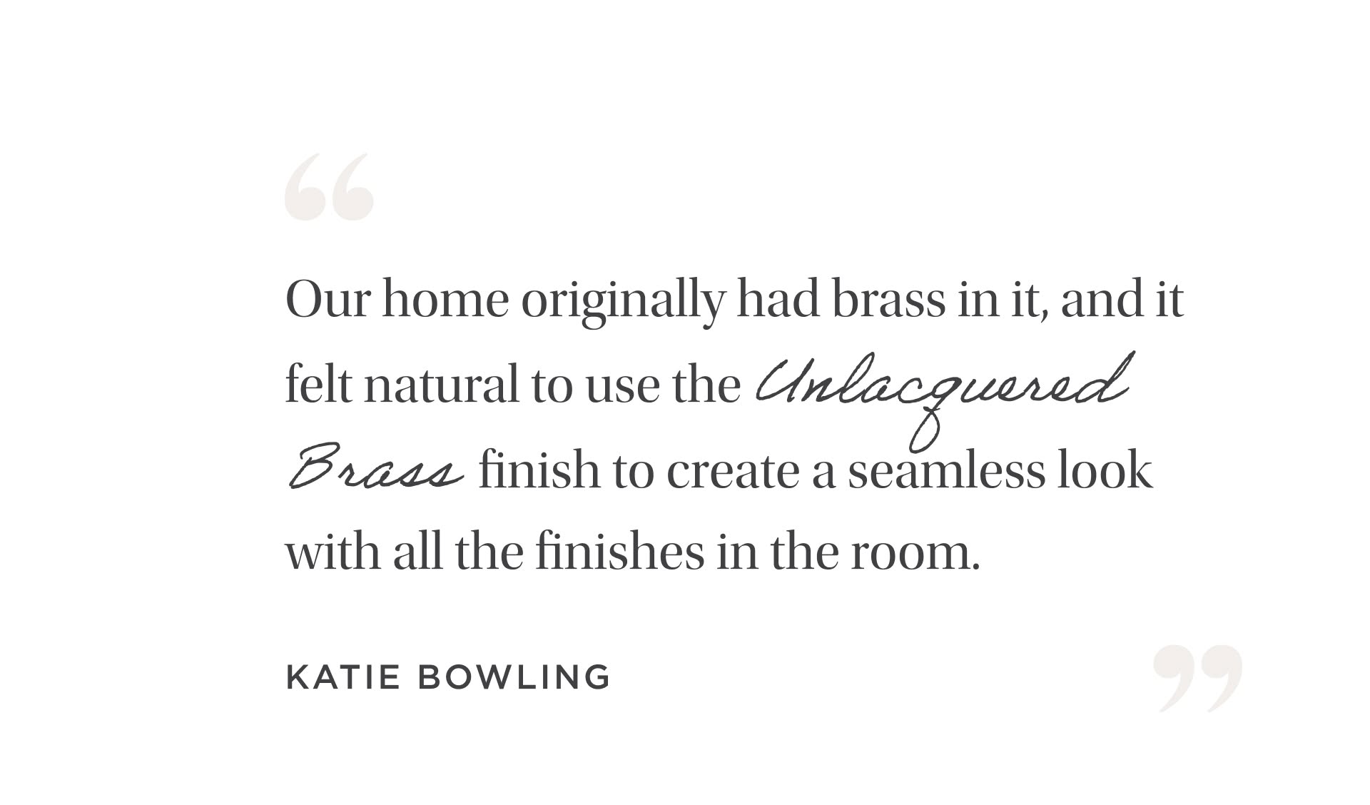 Our home originally had brass in it, and it felt natural to use the Unlacquered Brass finish to create a seamless look with all the finishes in the room.