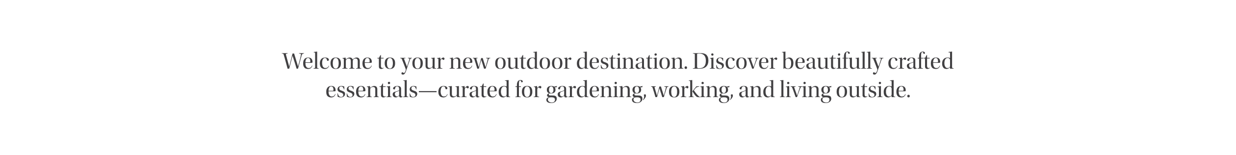 Welcome to your new outdoor destination. Discover beautifully crafted essentials--curated for gardening, working, and living outside.