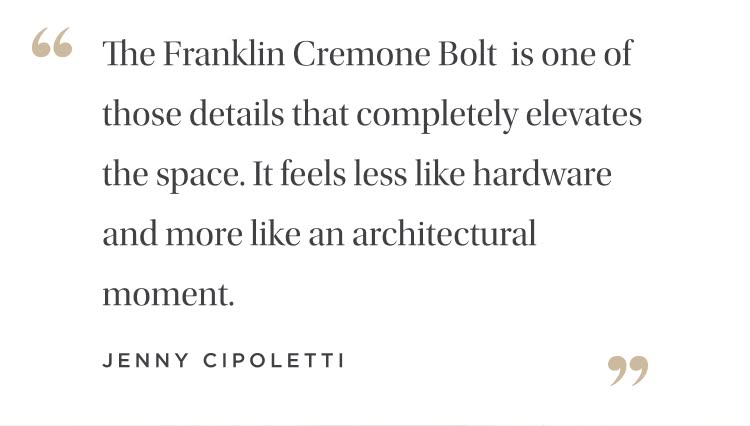 "The Franklin Cremone Bolt is one of those details that completely elevates the space. it feels less like hardware and more like an architectural moment." Jenny Cipoletti