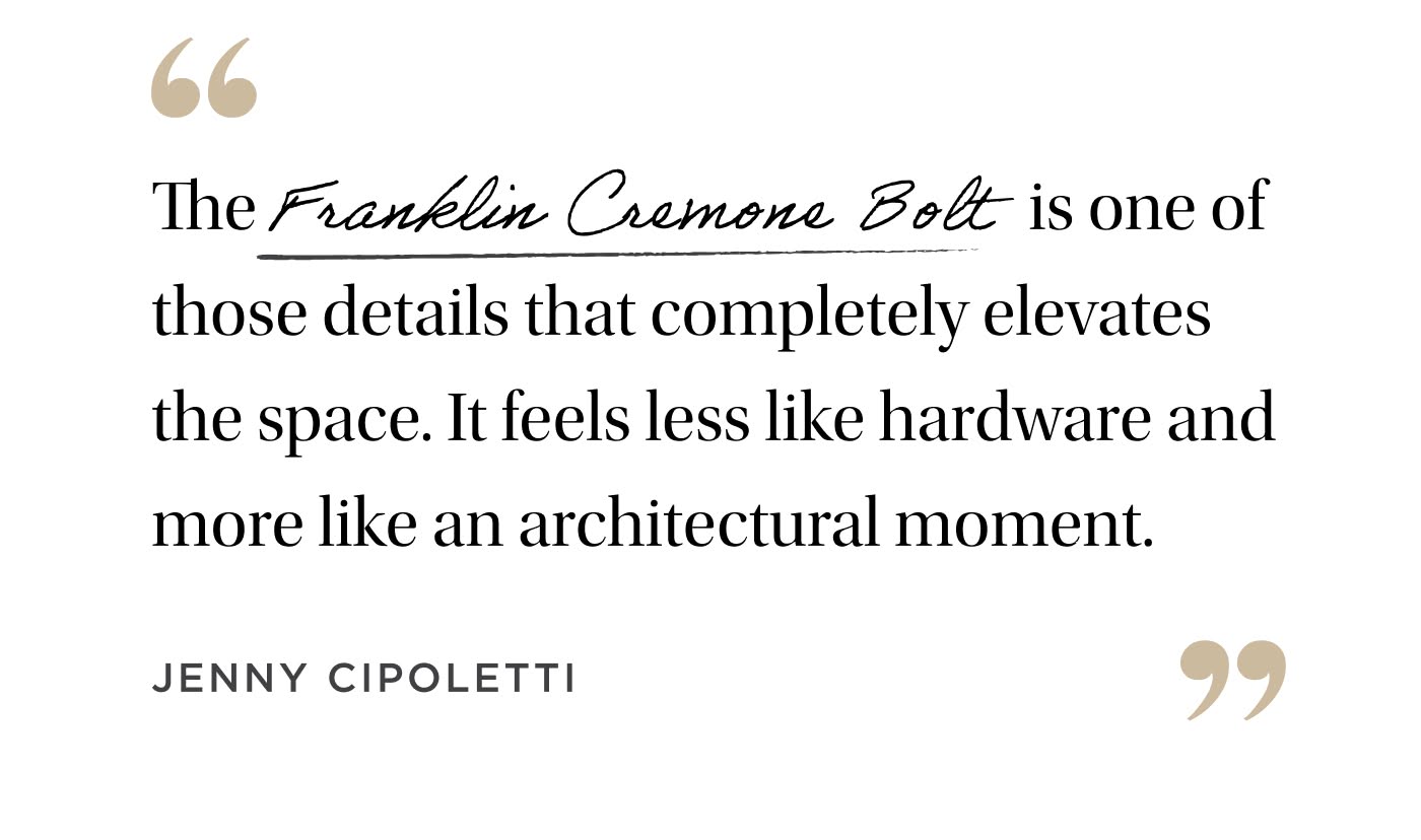 "The Franklin Cremone Bolt is one of those details that completely elevates the space. it feels less like hardware and more like an architectural moment." Jenny Cipoletti