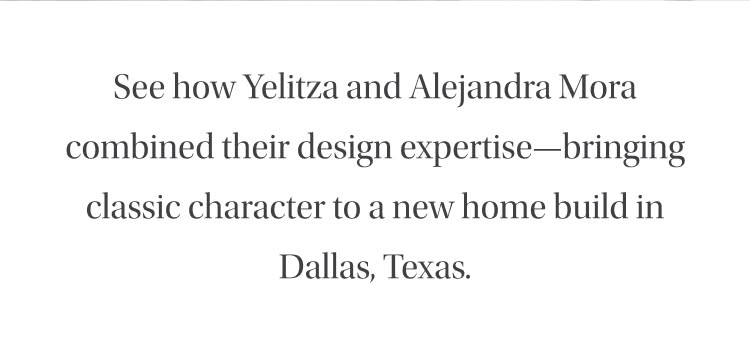 See how Yelitza and Alejandra Mora combined their design expertise- bringing classic character to a new home build in Dallas, Texas.