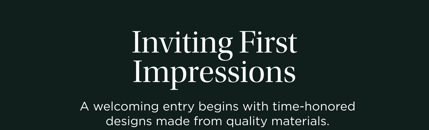 Inviting First Impressions: A welcoming entry begins with time-honored designs made from quality materials. Inviting First Impressions: A welcoming entry begins with time-honored designs made from quality materials.