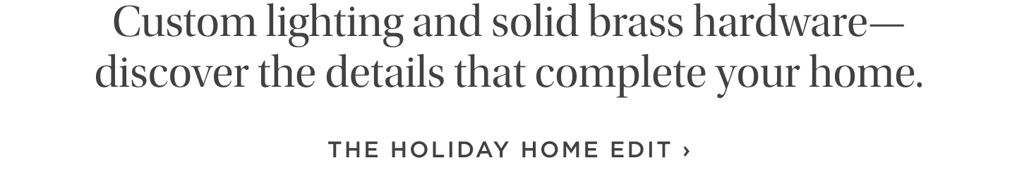Custom lighting and solid brass hardware—discover the details that complete your home. Shop the Holiday Home Edit Custom lighting and solid brass hardware—discover the details that complete your home. Shop the Holiday Home Edit