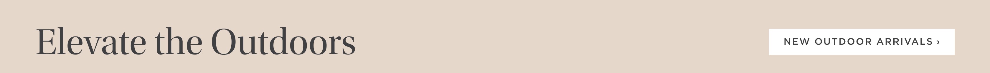 Elevate the Outdoors. New Outdoor Arrivals. Elevate the Outdoors. New Outdoor Arrivals.