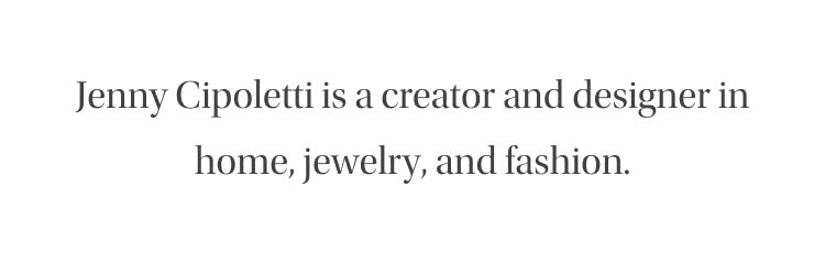 Jenny Cipoletti is a creator and designer in home, jewelery, and fashion.