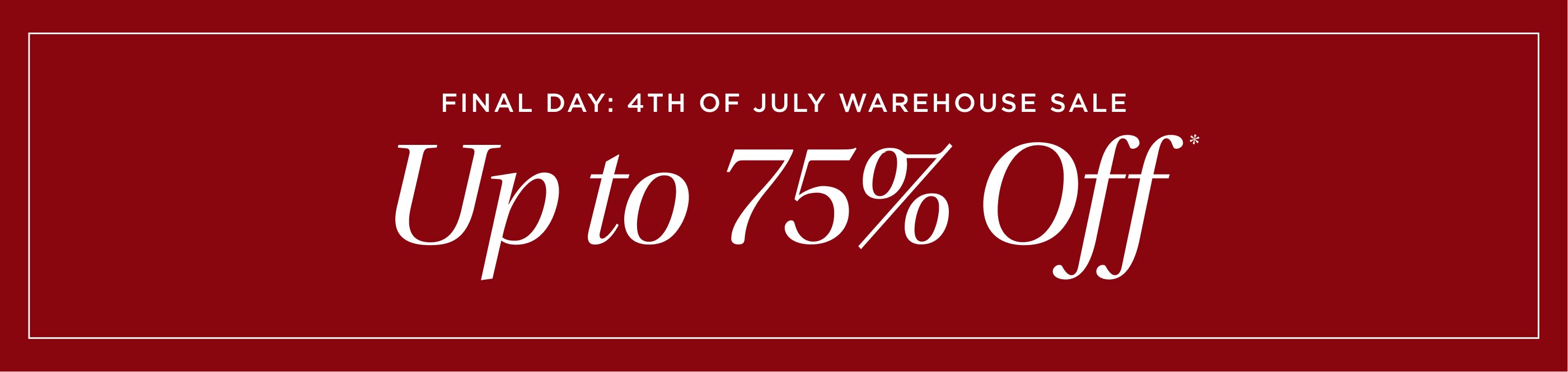Final Day. 4th of July Warehouse Sale. Up to 75% off