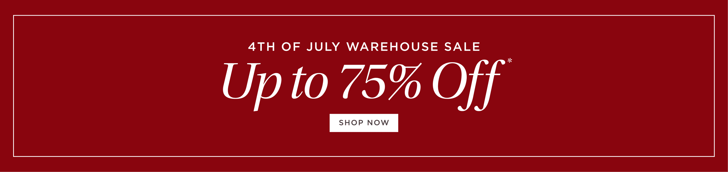 4th of July Warehouse Sale. Up to 75% Off* 4th of July Warehouse Sale. Up to 75% Off*