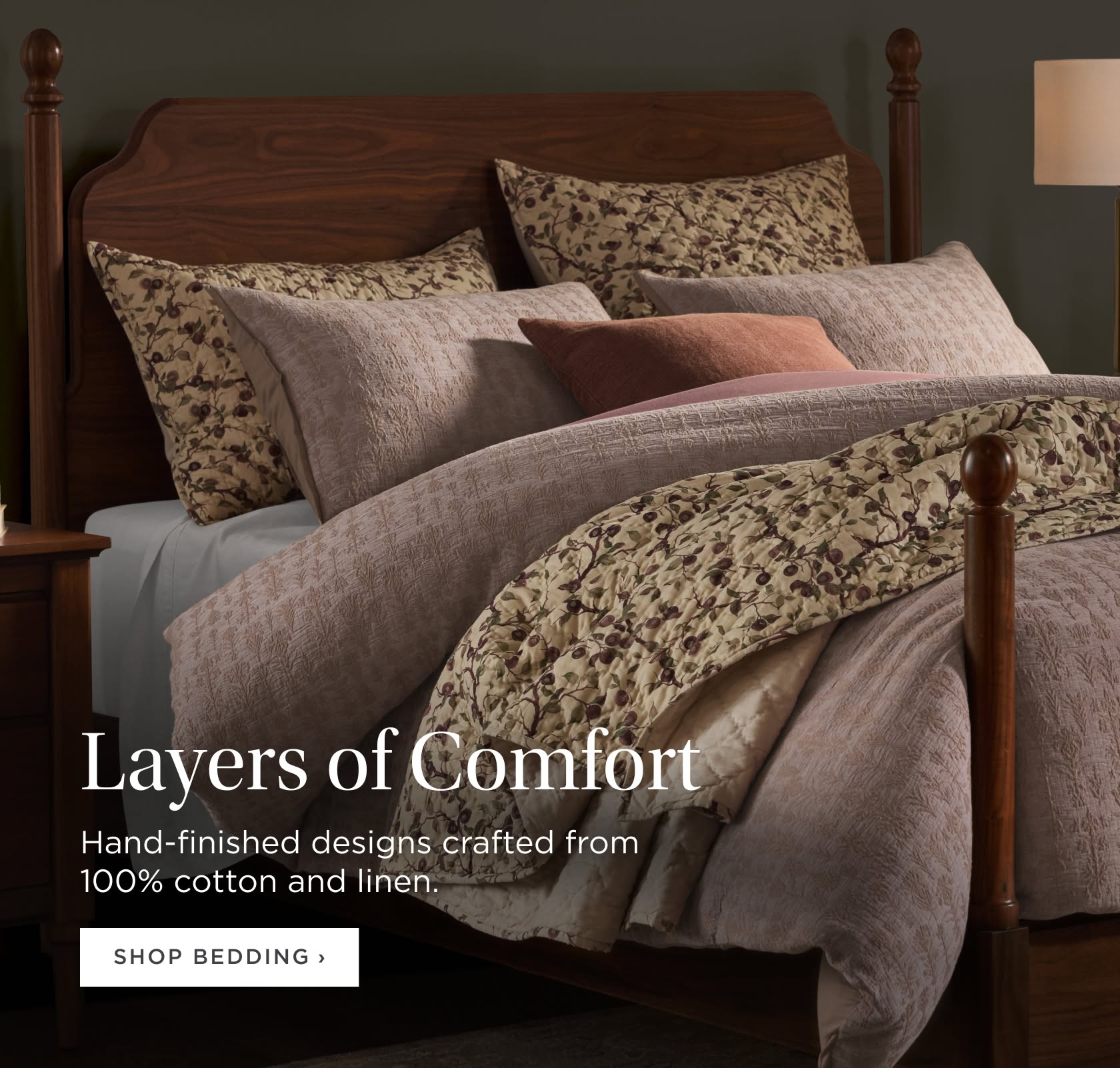 Layers of Comfort: Crafted from 100% cotton and linen--made to live with you season after season. Shop Bedding. Layers of Comfort: Crafted from 100% cotton and linen--made to live with you season after season. Shop Bedding.