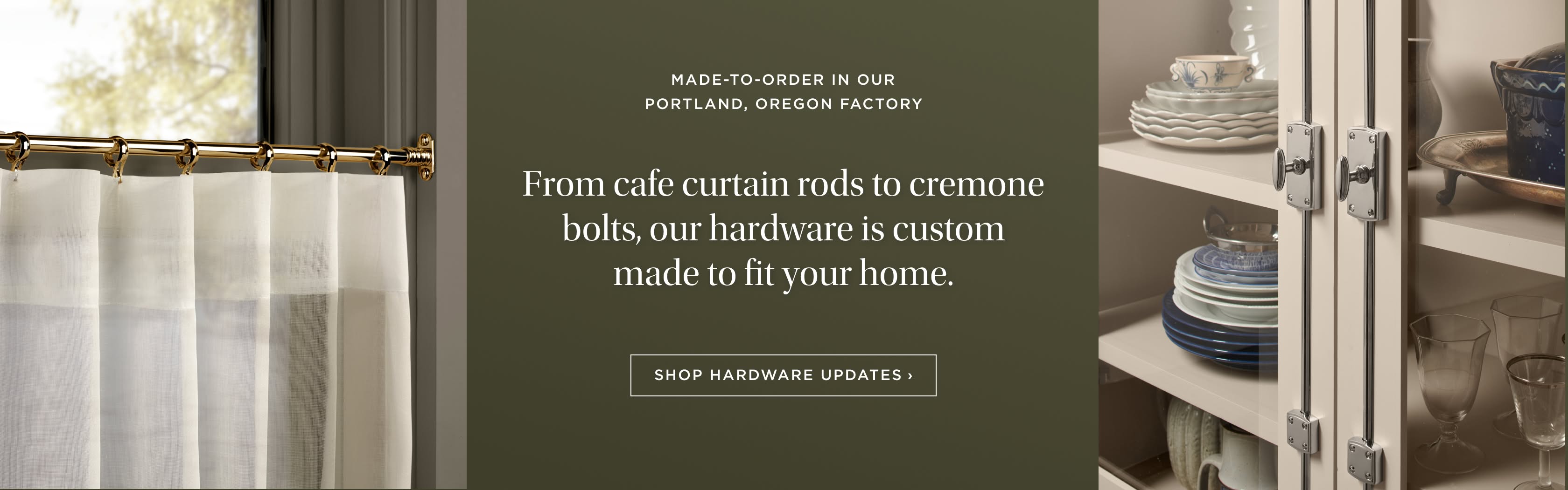 Made-to-Order in our Portland, Oregon Factory. From cafe curtain rods to cremone bolts, our hardware is custom made to fit your home. Shop Hardware Updates.
