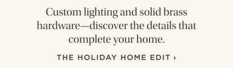 Custom lighting and solid brass hardware—discover the details that complete your home. Shop the Holiday Home Edit Custom lighting and solid brass hardware—discover the details that complete your home. Shop the Holiday Home Edit